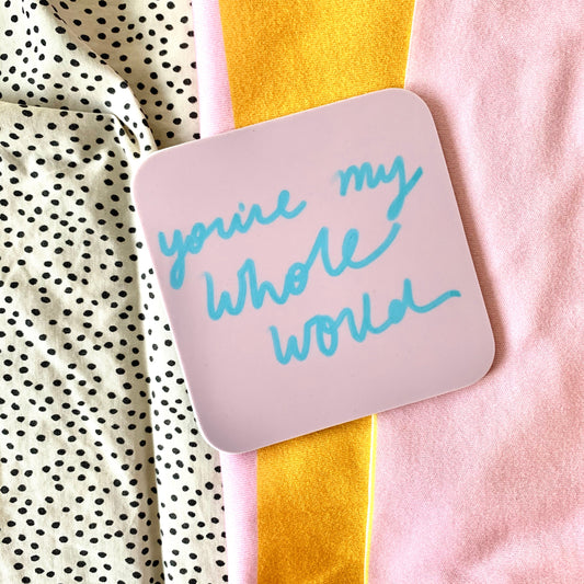You’re my whole world coaster